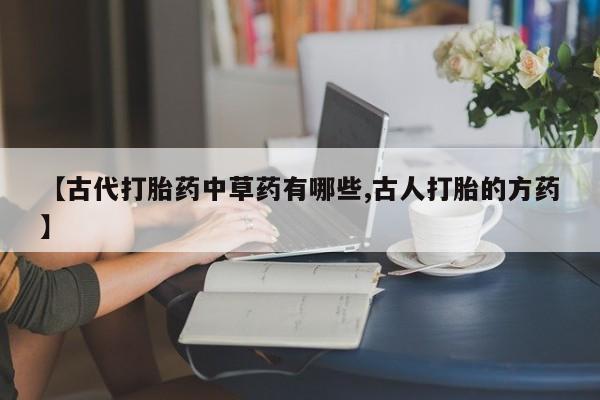 现在买打胎药怎么买多少钱【古代打胎药中草药有哪些,古人打胎的方药】