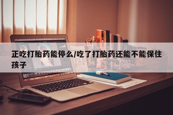 现在买打胎药怎么买多少钱正吃打胎药能停么/吃了打胎药还能不能保住孩子
