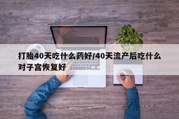现在买打胎药怎么买多少钱打胎40天吃什么药好/40天流产后吃什么对子宫恢复好