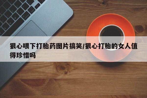 现在买打胎药怎么买多少钱狠心喂下打胎药图片搞笑/狠心打胎的女人值得珍惜吗
