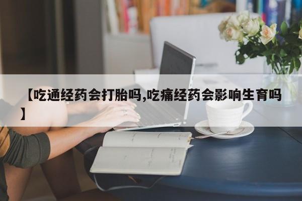 现在买打胎药怎么买多少钱【吃通经药会打胎吗,吃痛经药会影响生育吗】