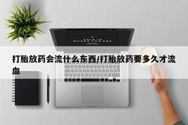 现在买打胎药怎么买多少钱打胎放药会流什么东西/打胎放药要多久才流血