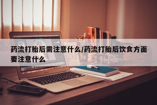 现在买打胎药怎么买多少钱药流打胎后需注意什么/药流打胎后饮食方面要注意什么