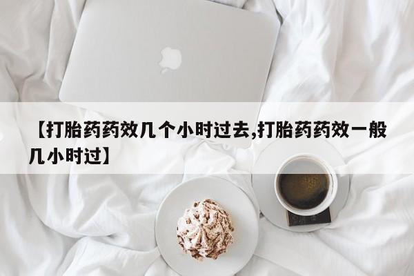 现在买打胎药怎么买多少钱【打胎药药效几个小时过去,打胎药药效一般几小时过】