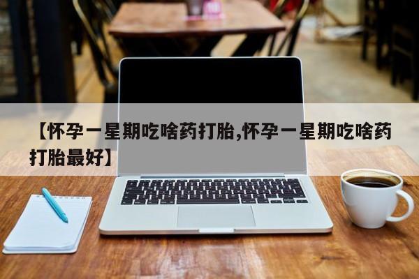 现在买打胎药怎么买多少钱【怀孕一星期吃啥药打胎,怀孕一星期吃啥药打胎最好】