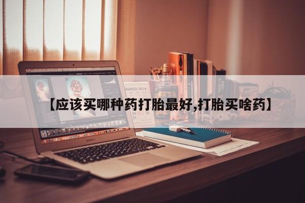 现在买打胎药怎么买多少钱【应该买哪种药打胎最好,打胎买啥药】