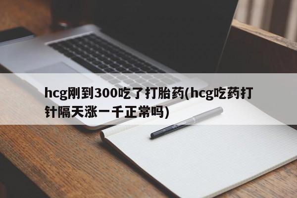现在买打胎药怎么买多少钱hcg刚到300吃了打胎药(hcg吃药打针隔天涨一千正常吗)