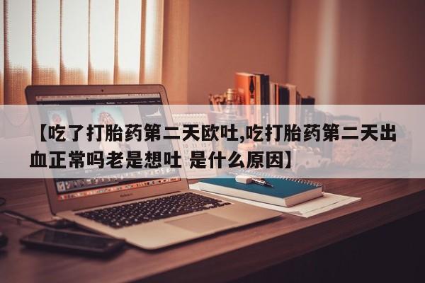 现在买打胎药怎么买多少钱【吃了打胎药第二天欧吐,吃打胎药第二天出血正常吗老是想吐 是什么原因】