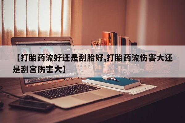 现在买打胎药怎么买多少钱【打胎药流好还是刮胎好,打胎药流伤害大还是刮宫伤害大】