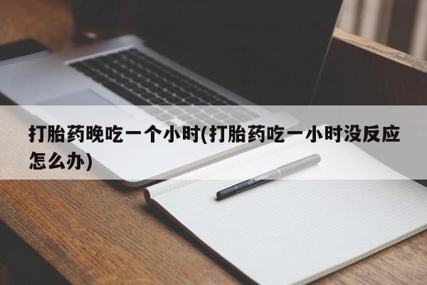 现在买打胎药怎么买多少钱打胎药晚吃一个小时(打胎药吃一小时没反应怎么办)