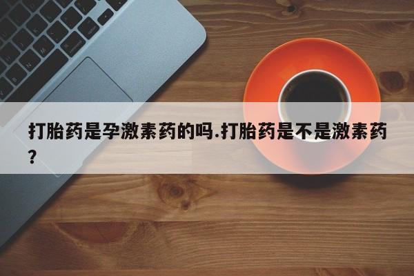 现在买打胎药怎么买多少钱打胎药是孕激素药的吗.打胎药是不是激素药？