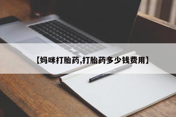 现在买打胎药怎么买多少钱【妈咪打胎药,打胎药多少钱费用】