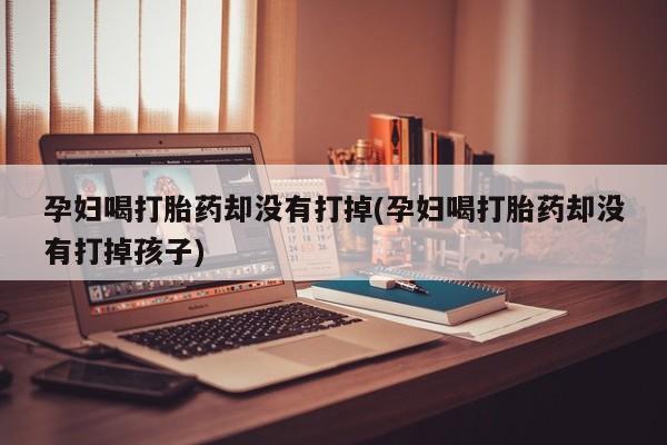 现在买打胎药怎么买多少钱孕妇喝打胎药却没有打掉(孕妇喝打胎药却没有打掉孩子)