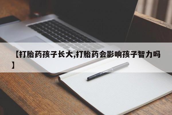 现在买打胎药怎么买多少钱【打胎药孩子长大,打胎药会影响孩子智力吗】