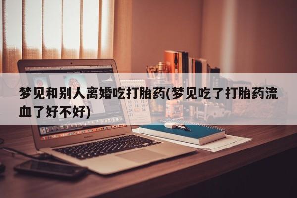 现在买打胎药怎么买多少钱梦见和别人离婚吃打胎药(梦见吃了打胎药流血了好不好)