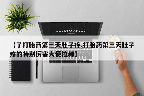 现在买打胎药怎么买多少钱【了打胎药第三天肚子疼,打胎药第三天肚子疼的特别厉害大便拉稀】