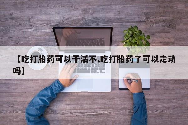 现在买打胎药怎么买多少钱【吃打胎药可以干活不,吃打胎药了可以走动吗】