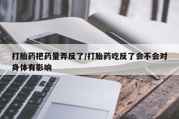 现在买打胎药怎么买多少钱打胎药把药量弄反了/打胎药吃反了会不会对身体有影响