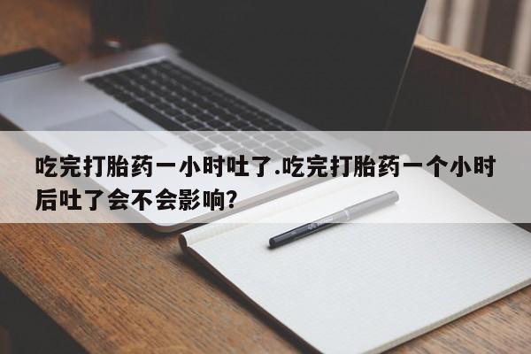现在买打胎药怎么买多少钱吃完打胎药一小时吐了.吃完打胎药一个小时后吐了会不会影响？