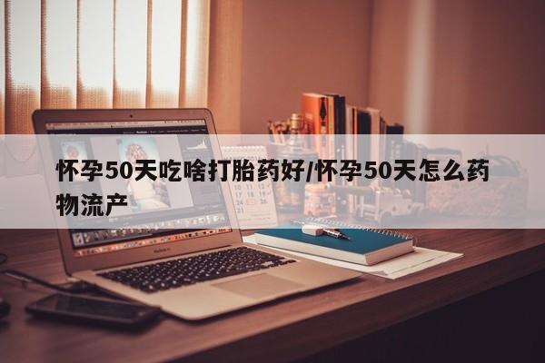 现在买打胎药怎么买多少钱怀孕50天吃啥打胎药好/怀孕50天怎么药物流产
