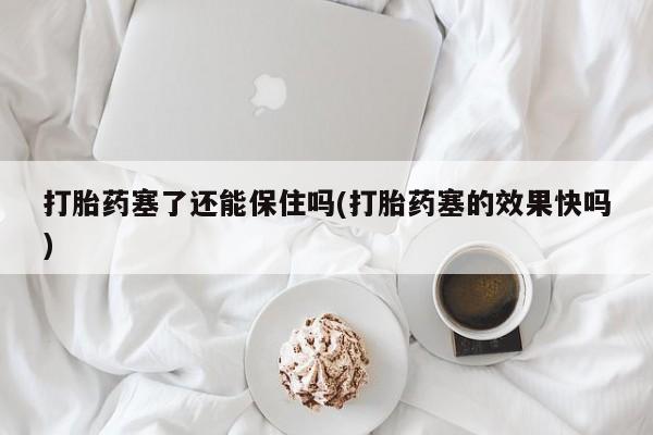 现在买打胎药怎么买多少钱打胎药塞了还能保住吗(打胎药塞的效果快吗)
