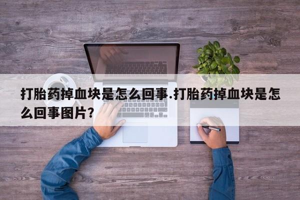 现在买打胎药怎么买多少钱打胎药掉血块是怎么回事.打胎药掉血块是怎么回事图片？
