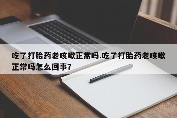 现在买打胎药怎么买多少钱吃了打胎药老咳嗽正常吗.吃了打胎药老咳嗽正常吗怎么回事？