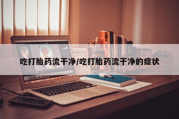 现在买打胎药怎么买多少钱吃打胎药流干净/吃打胎药流干净的症状