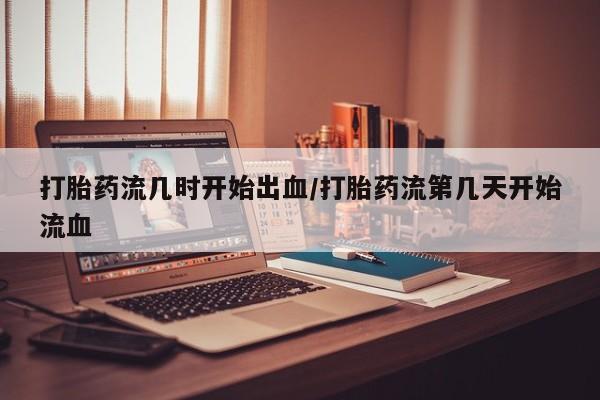 现在买打胎药怎么买多少钱打胎药流几时开始出血/打胎药流第几天开始流血