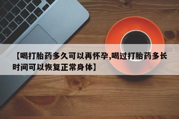 现在买打胎药怎么买多少钱【喝打胎药多久可以再怀孕,喝过打胎药多长时间可以恢复正常身体】