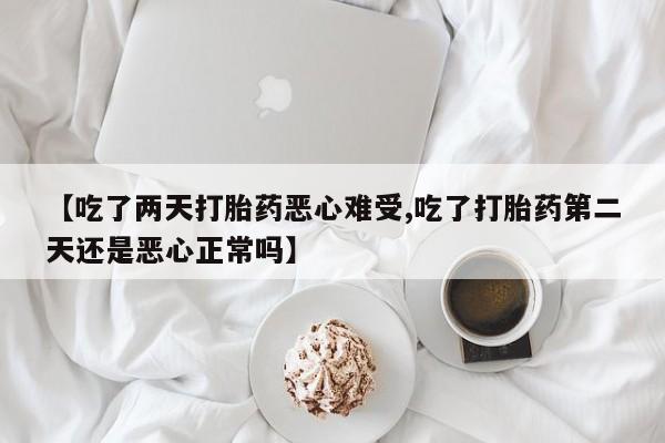 现在买打胎药怎么买多少钱【吃了两天打胎药恶心难受,吃了打胎药第二天还是恶心正常吗】