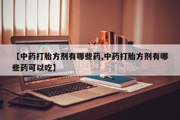 现在买打胎药怎么买多少钱【中药打胎方剂有哪些药,中药打胎方剂有哪些药可以吃】