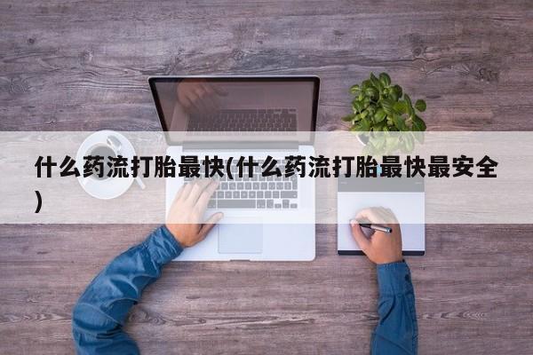 现在买打胎药怎么买多少钱什么药流打胎最快(什么药流打胎最快最安全)