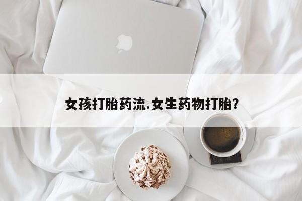 现在买打胎药怎么买多少钱女孩打胎药流.女生药物打胎？