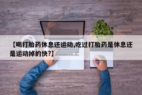 现在买打胎药怎么买多少钱【喝打胎药休息还运动,吃过打胎药是休息还是运动掉的快?】