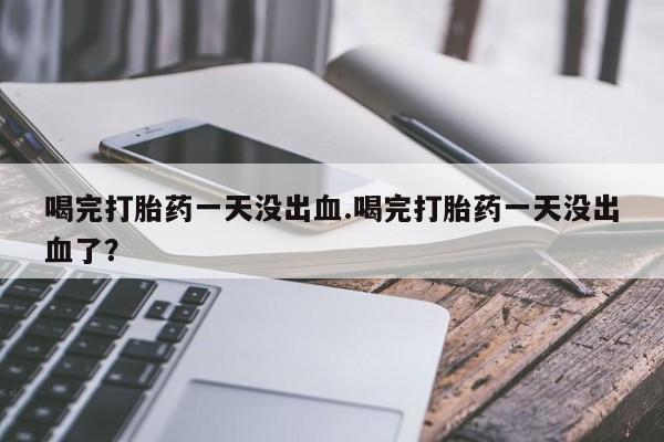 现在买打胎药怎么买多少钱喝完打胎药一天没出血.喝完打胎药一天没出血了？