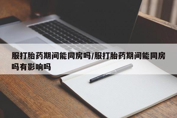 现在买打胎药怎么买多少钱服打胎药期间能同房吗/服打胎药期间能同房吗有影响吗