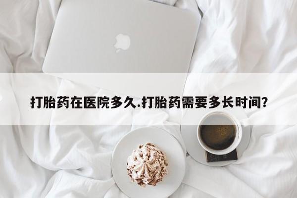 现在买打胎药怎么买多少钱打胎药在医院多久.打胎药需要多长时间？