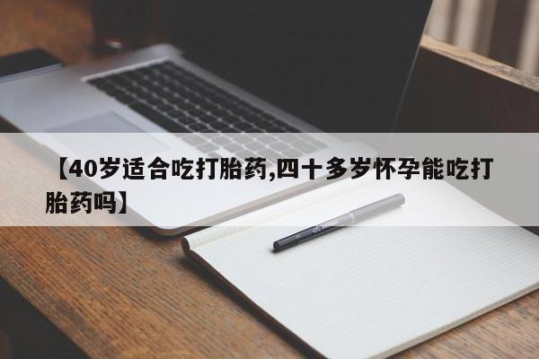 现在买打胎药怎么买多少钱【40岁适合吃打胎药,四十多岁怀孕能吃打胎药吗】