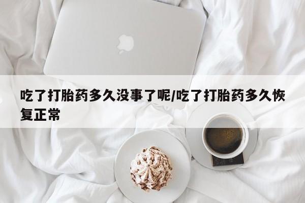 现在买打胎药怎么买多少钱吃了打胎药多久没事了呢/吃了打胎药多久恢复正常