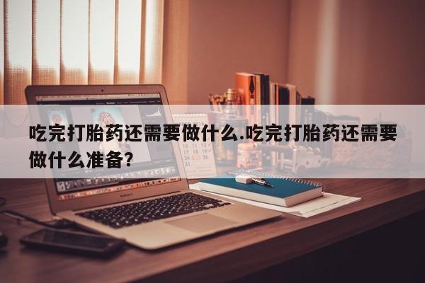 现在买打胎药怎么买多少钱吃完打胎药还需要做什么.吃完打胎药还需要做什么准备？