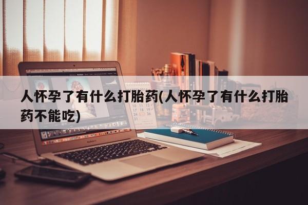 现在买打胎药怎么买多少钱人怀孕了有什么打胎药(人怀孕了有什么打胎药不能吃)