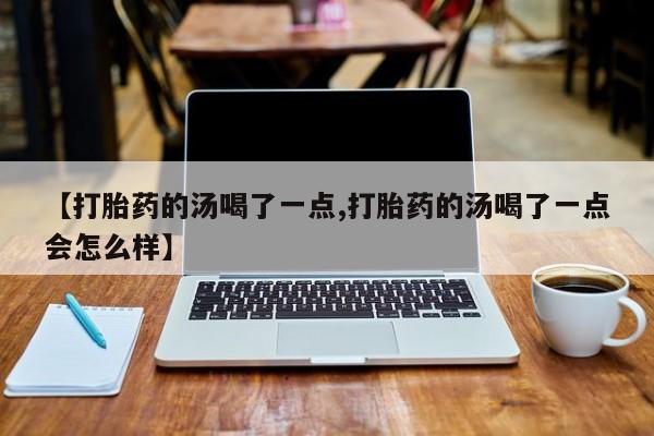 现在买打胎药怎么买多少钱【打胎药的汤喝了一点,打胎药的汤喝了一点会怎么样】