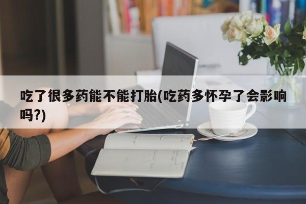 现在买打胎药怎么买多少钱吃了很多药能不能打胎(吃药多怀孕了会影响吗?)