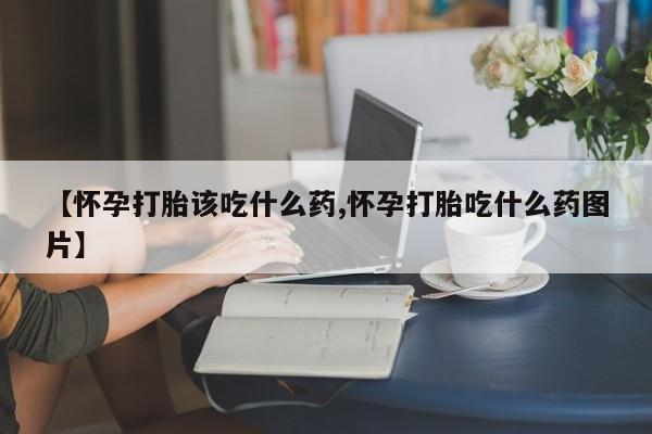 现在买打胎药怎么买多少钱【怀孕打胎该吃什么药,怀孕打胎吃什么药图片】
