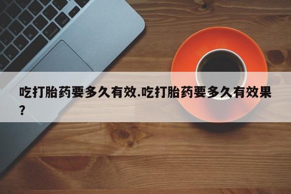 现在买打胎药怎么买多少钱吃打胎药要多久有效.吃打胎药要多久有效果？