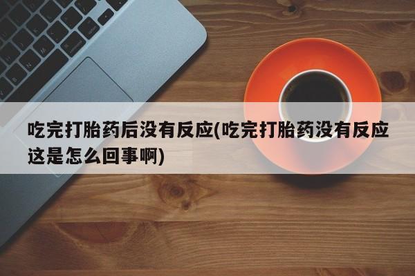 现在买打胎药怎么买多少钱吃完打胎药后没有反应(吃完打胎药没有反应这是怎么回事啊)
