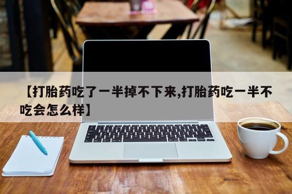 现在买打胎药怎么买多少钱【打胎药吃了一半掉不下来,打胎药吃一半不吃会怎么样】