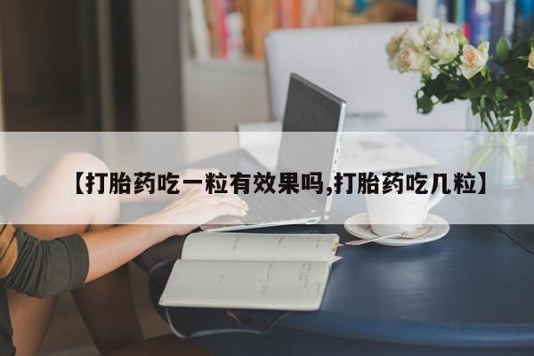 现在买打胎药怎么买多少钱【打胎药吃一粒有效果吗,打胎药吃几粒】