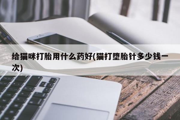 现在买打胎药怎么买多少钱给猫咪打胎用什么药好(猫打堕胎针多少钱一次)